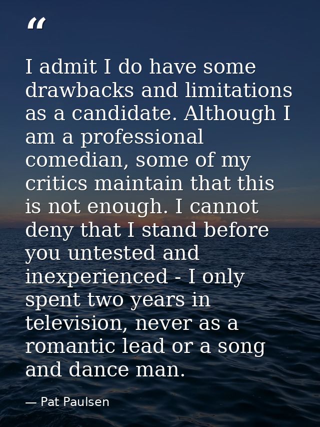 I admit I do have some drawbacks and limitations as a candidate. Although I am a professional comedian, some of my criti — Pat Paulsen
