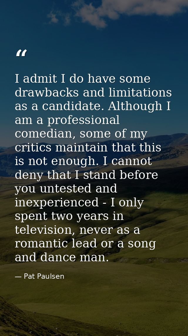 I admit I do have some drawbacks and limitations as a candidate. Although I am a professional comedian, some of my criti — Pat Paulsen