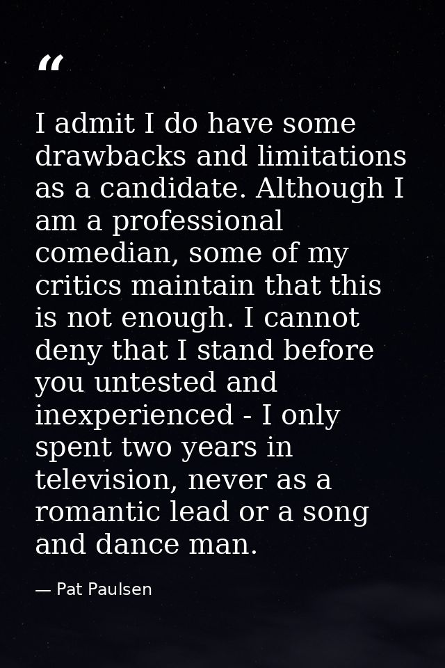 I admit I do have some drawbacks and limitations as a candidate. Although I am a professional comedian, some of my criti — Pat Paulsen
