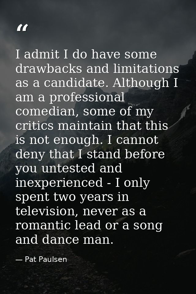 I admit I do have some drawbacks and limitations as a candidate. Although I am a professional comedian, some of my criti — Pat Paulsen