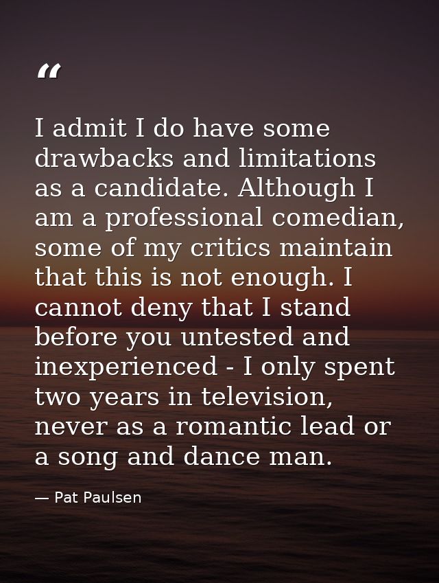 I admit I do have some drawbacks and limitations as a candidate. Although I am a professional comedian, some of my criti — Pat Paulsen
