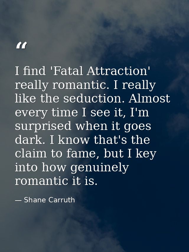I find 'Fatal Attraction' really romantic. I really like the seduction. Almost every time I see it, I'm surprised when i — Shane Carruth