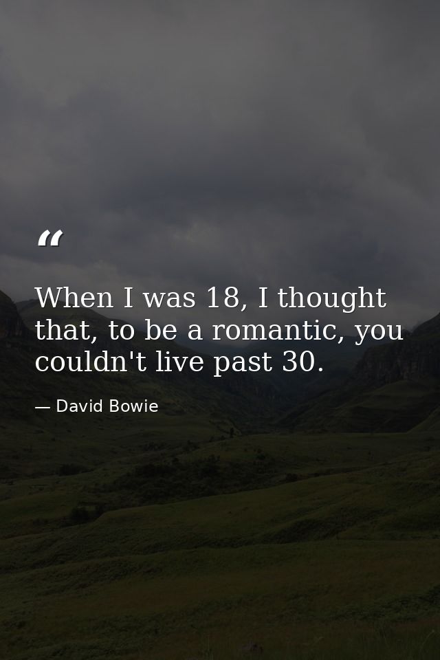 When I was 18, I thought that, to be a romantic, you couldn't live past 30. — David Bowie