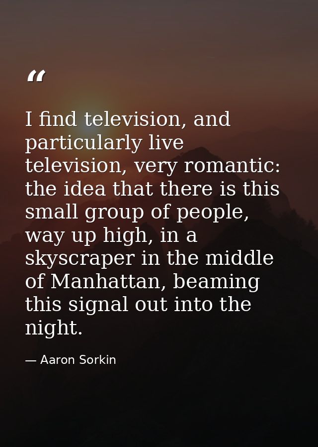 I find television, and particularly live television, very romantic: the idea that there is this small group of people, w — Aaron Sorkin