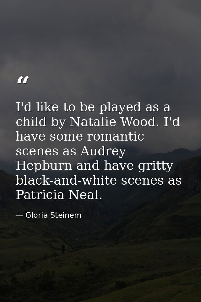 I'd like to be played as a child by Natalie Wood. I'd have some romantic scenes as Audrey Hepburn and have gritty black- — Gloria Steinem