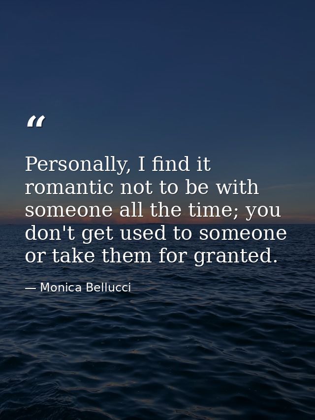 Personally, I find it romantic not to be with someone all the time; you don't get used to someone or take them for grant — Monica Bellucci