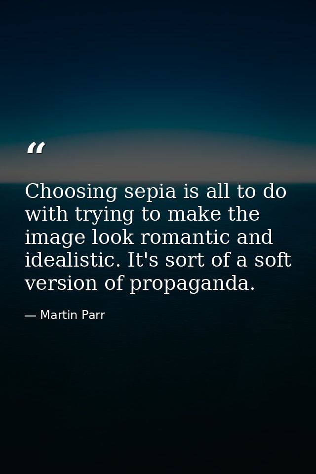 Choosing sepia is all to do with trying to make the image look romantic and idealistic. It's sort of a soft version of p — Martin Parr