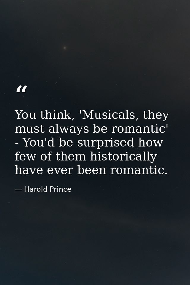 You think, 'Musicals, they must always be romantic' - You'd be surprised how few of them historically have ever been rom — Harold Prince
