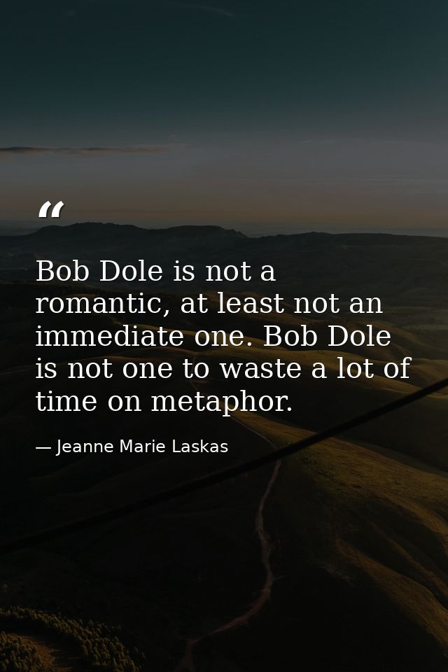 Bob Dole is not a romantic, at least not an immediate one. Bob Dole is not one to waste a lot of time on metaphor. — Jeanne Marie Laskas