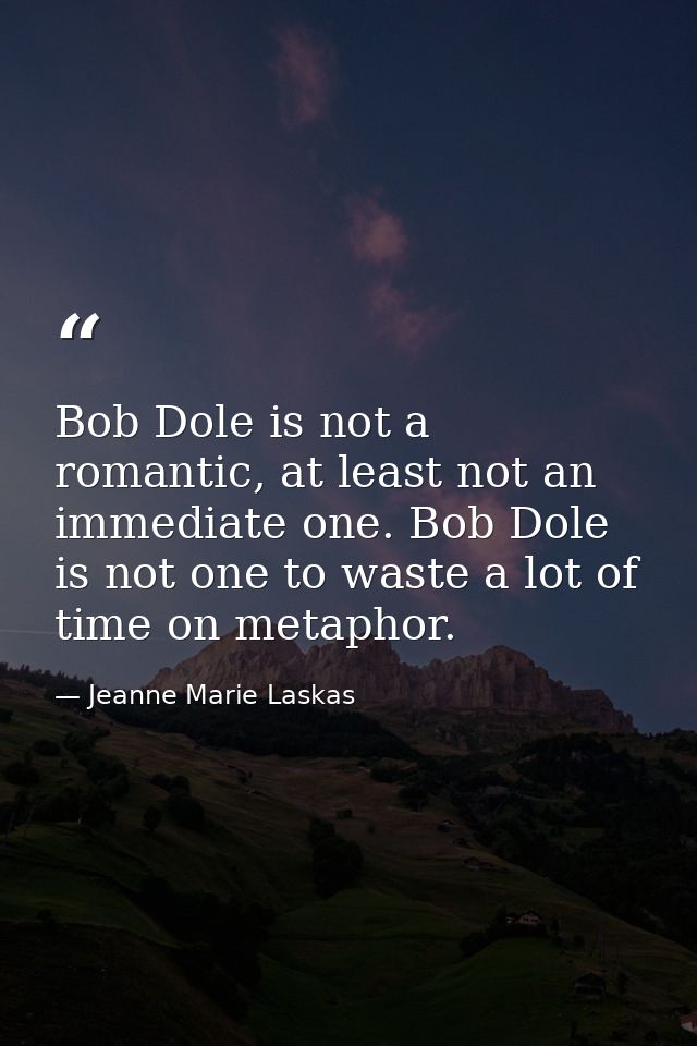 Bob Dole is not a romantic, at least not an immediate one. Bob Dole is not one to waste a lot of time on metaphor. — Jeanne Marie Laskas