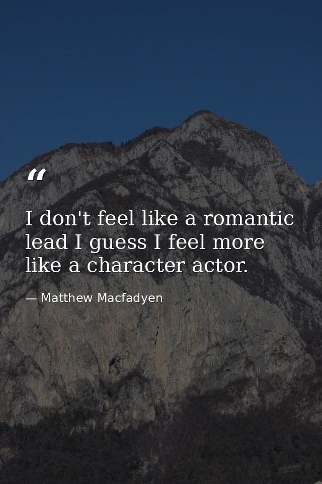 I don't feel like a romantic lead I guess I feel more like a character actor. — Matthew Macfadyen