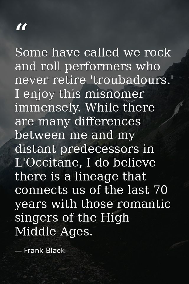 Some have called we rock and roll performers who never retire 'troubadours.' I enjoy this misnomer immensely. While ther — Frank Black