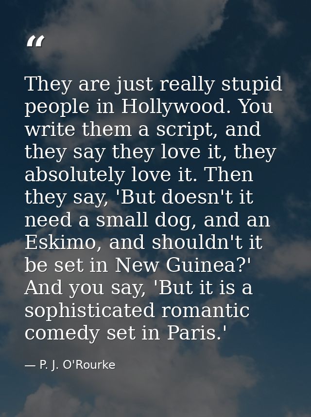 They are just really stupid people in Hollywood. You write them a script, and they say they love it, they absolutely lov — P. J. O'Rourke
