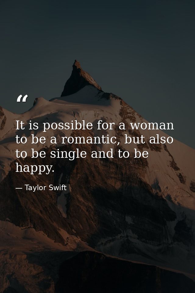 It is possible for a woman to be a romantic, but also to be single and to be happy. — Taylor Swift