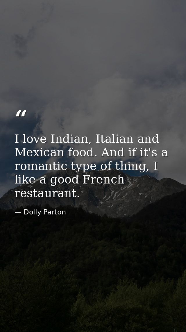I love Indian, Italian and Mexican food. And if it's a romantic type of thing, I like a good French restaurant. — Dolly Parton