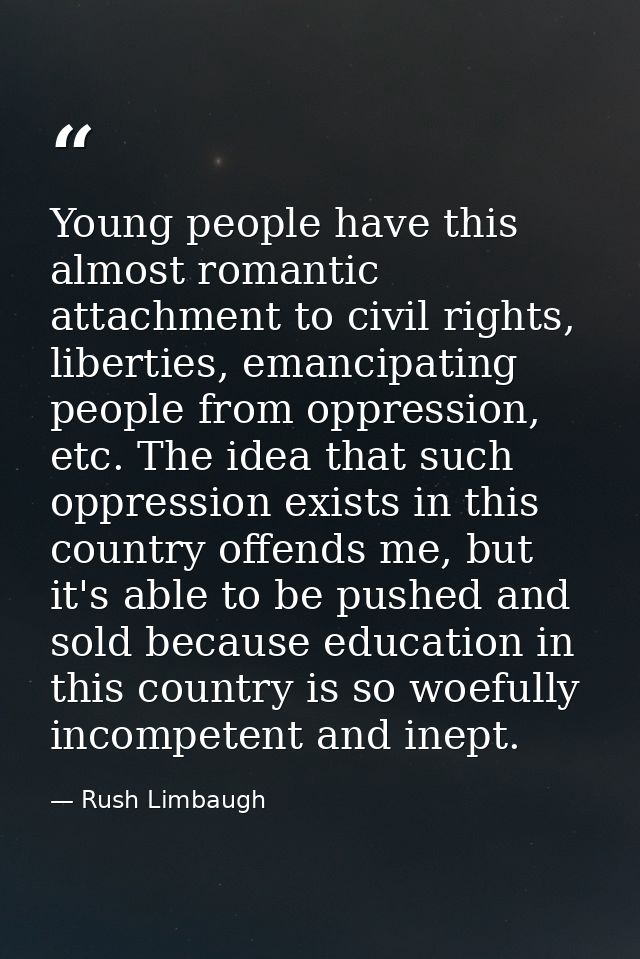 Young people have this almost romantic attachment to civil rights, liberties, emancipating people from oppression, etc.  — Rush Limbaugh