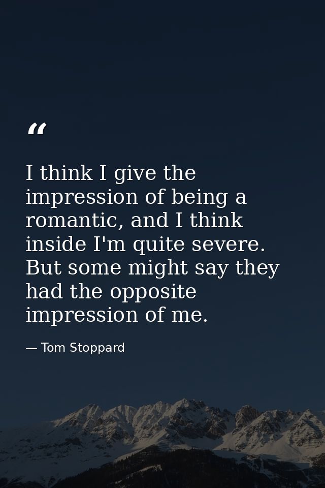 I think I give the impression of being a romantic, and I think inside I'm quite severe. But some might say they had the  — Tom Stoppard