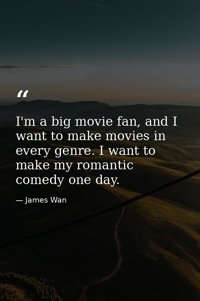 I'm a big movie fan, and I want to make movies in every genre. I want to make my romantic comedy one day. — James Wan