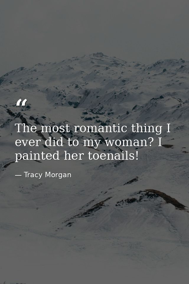 The most romantic thing I ever did to my woman? I painted her toenails! — Tracy Morgan