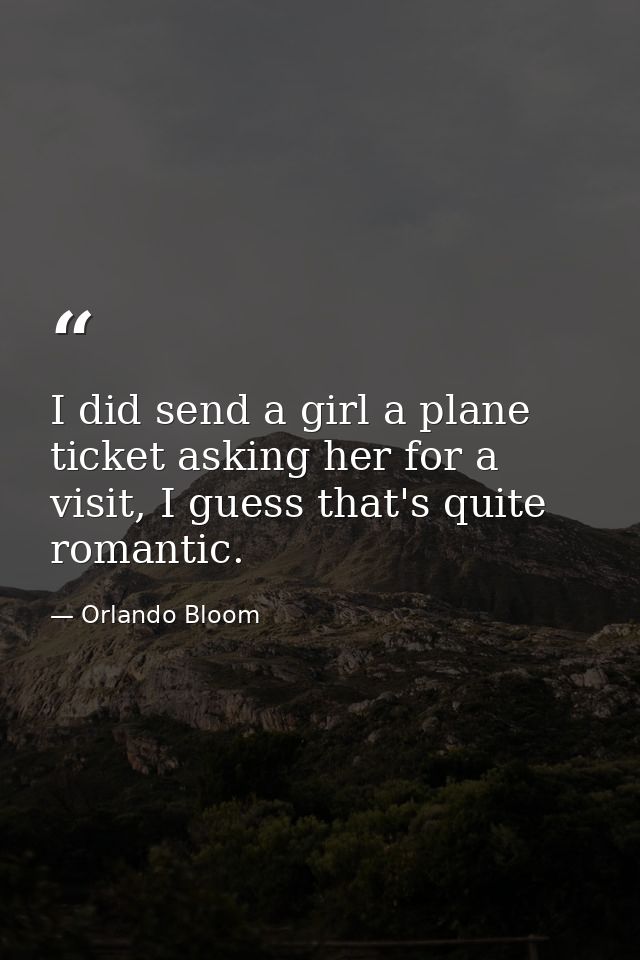 I did send a girl a plane ticket asking her for a visit, I guess that's quite romantic. — Orlando Bloom