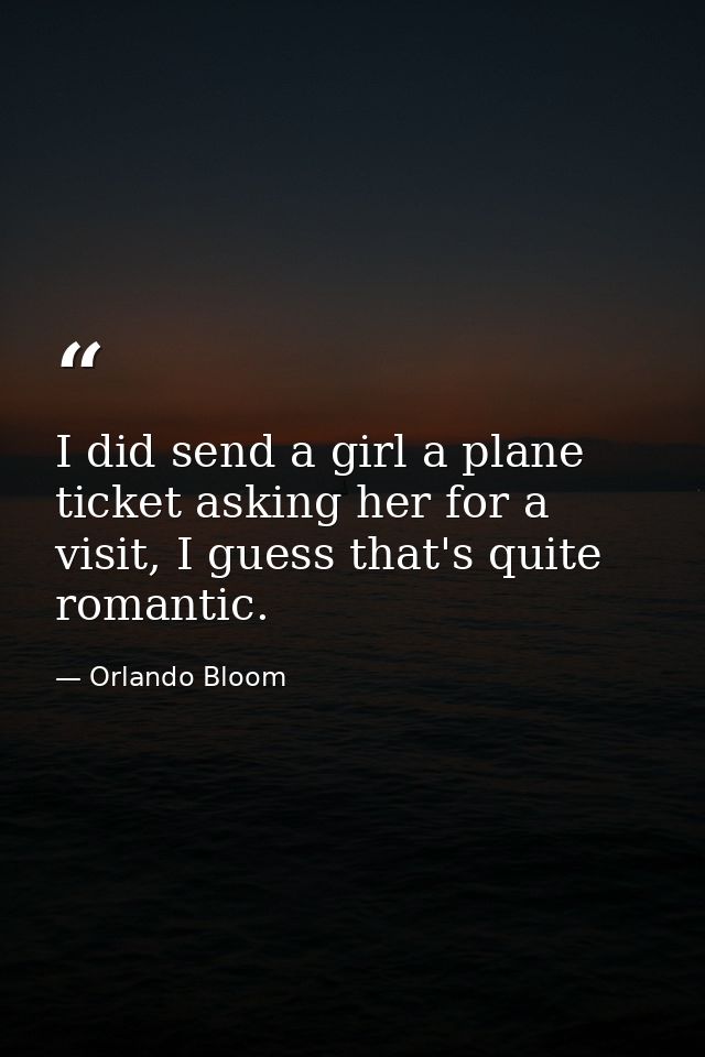 I did send a girl a plane ticket asking her for a visit, I guess that's quite romantic. — Orlando Bloom