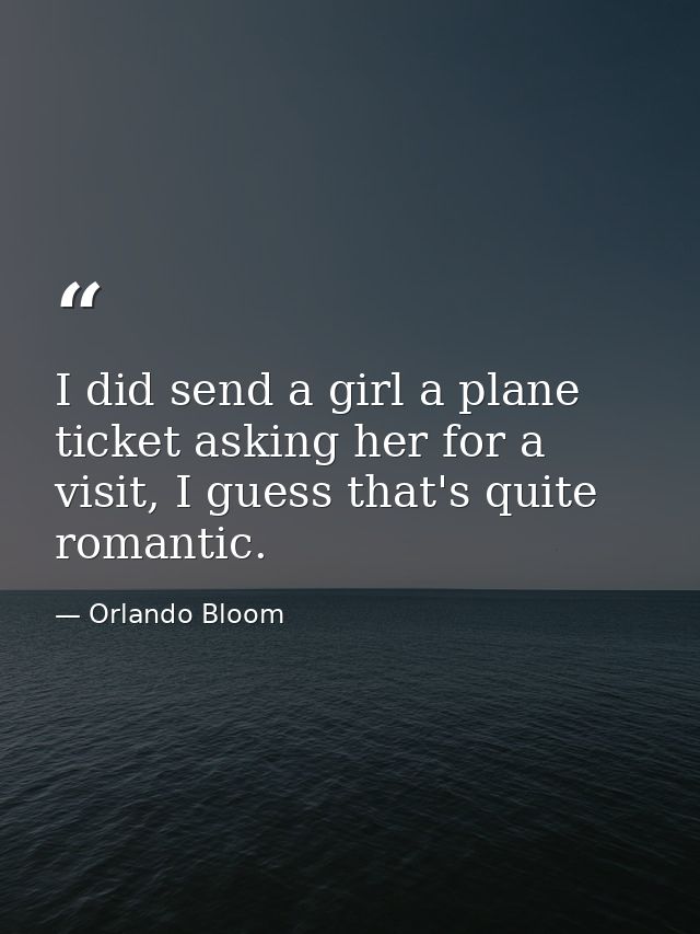 I did send a girl a plane ticket asking her for a visit, I guess that's quite romantic. — Orlando Bloom