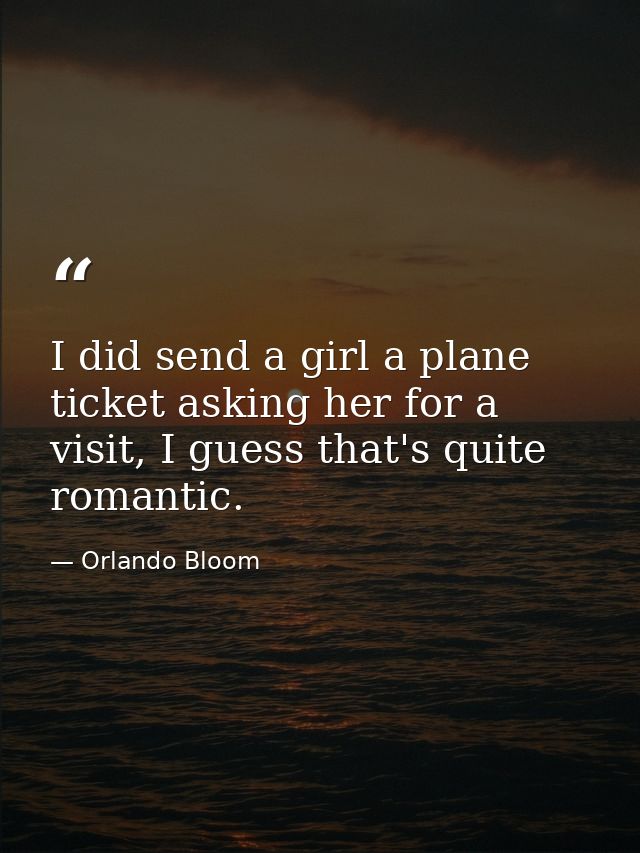 I did send a girl a plane ticket asking her for a visit, I guess that's quite romantic. — Orlando Bloom