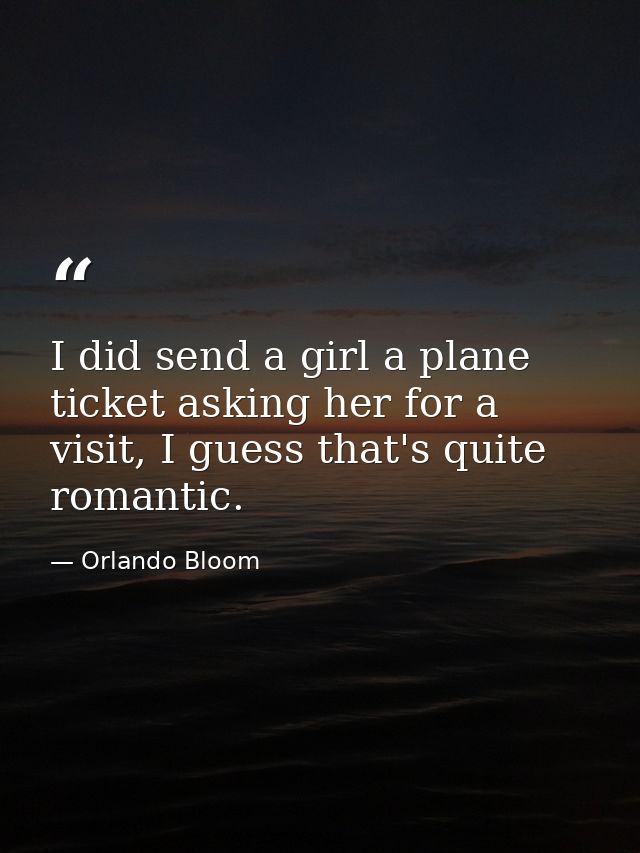 I did send a girl a plane ticket asking her for a visit, I guess that's quite romantic. — Orlando Bloom