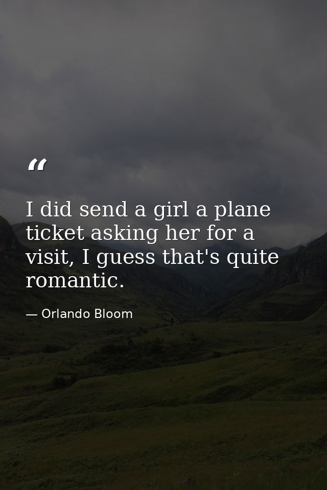 I did send a girl a plane ticket asking her for a visit, I guess that's quite romantic. — Orlando Bloom