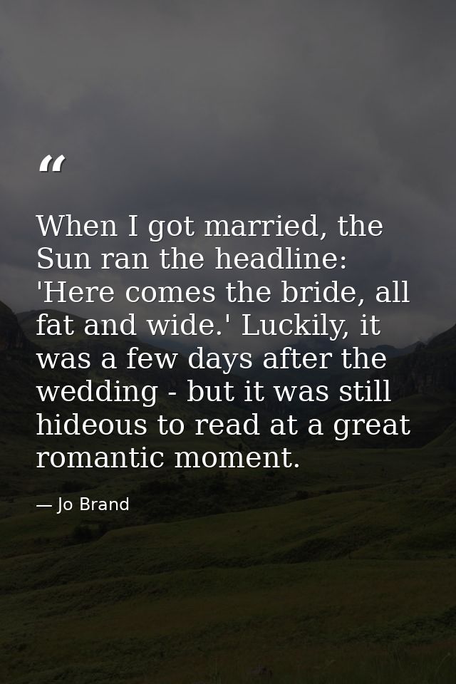 When I got married, the Sun ran the headline: 'Here comes the bride, all fat and wide.' Luckily, it was a few days after — Jo Brand