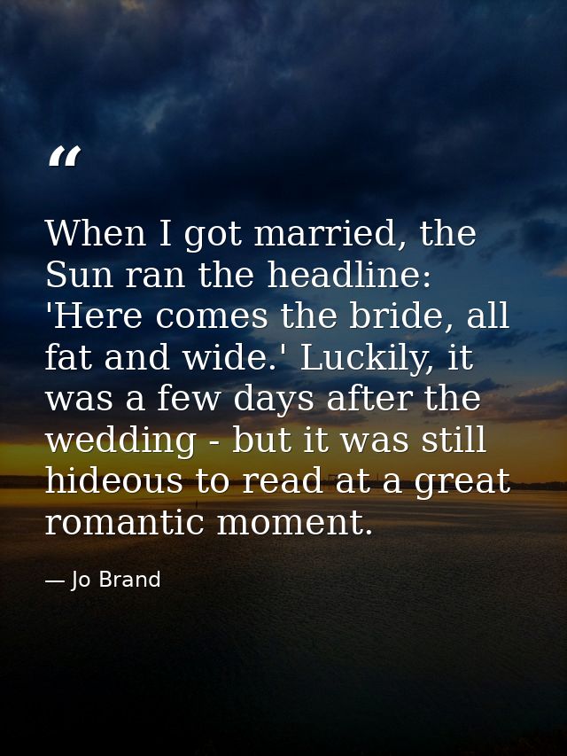 When I got married, the Sun ran the headline: 'Here comes the bride, all fat and wide.' Luckily, it was a few days after — Jo Brand