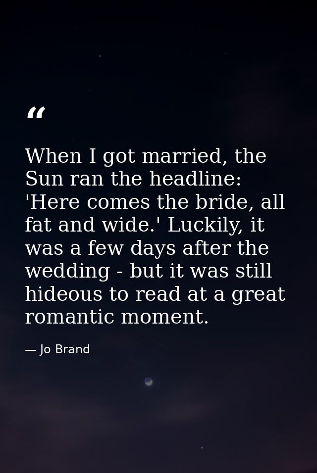 When I got married, the Sun ran the headline: 'Here comes the bride, all fat and wide.' Luckily, it was a few days after — Jo Brand