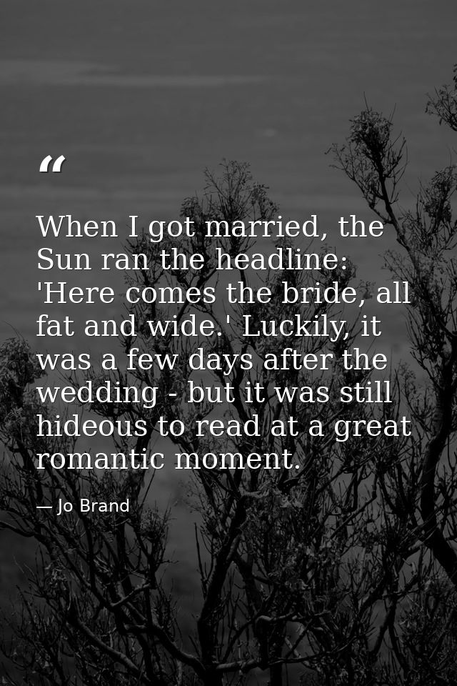 When I got married, the Sun ran the headline: 'Here comes the bride, all fat and wide.' Luckily, it was a few days after — Jo Brand