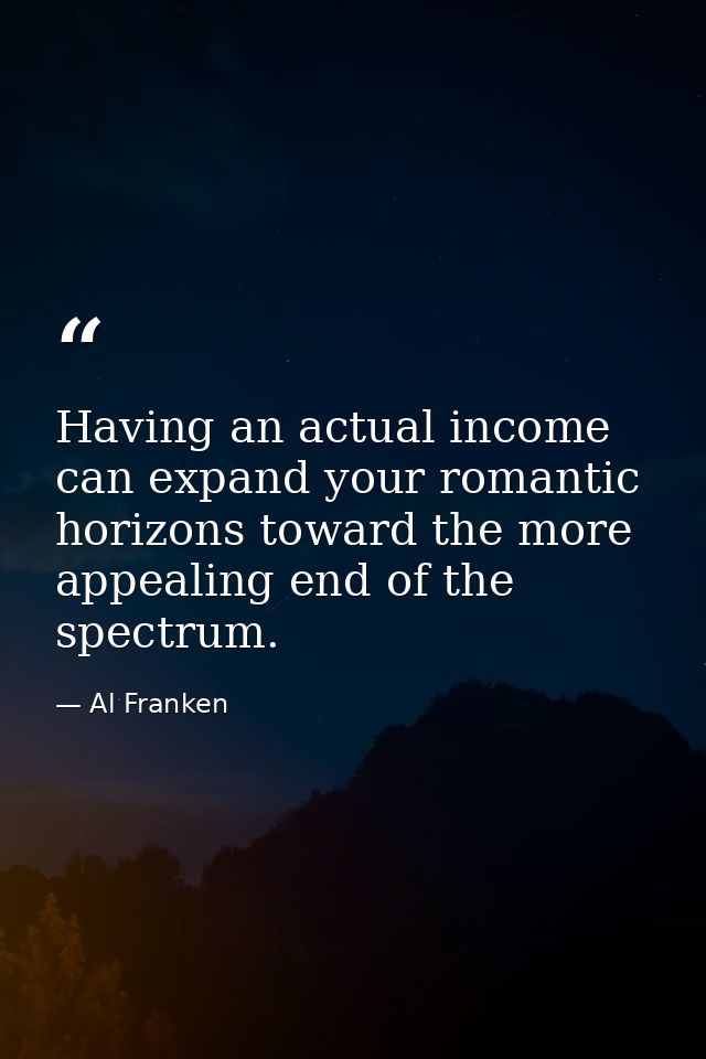 Having an actual income can expand your romantic horizons toward the more appealing end of the spectrum. — Al Franken