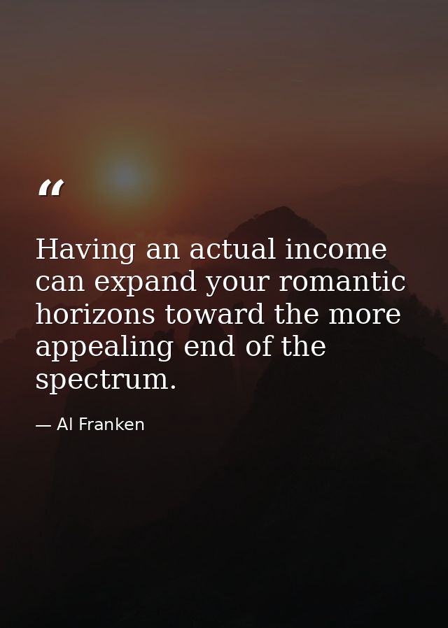 Having an actual income can expand your romantic horizons toward the more appealing end of the spectrum. — Al Franken