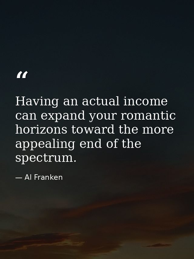 Having an actual income can expand your romantic horizons toward the more appealing end of the spectrum. — Al Franken