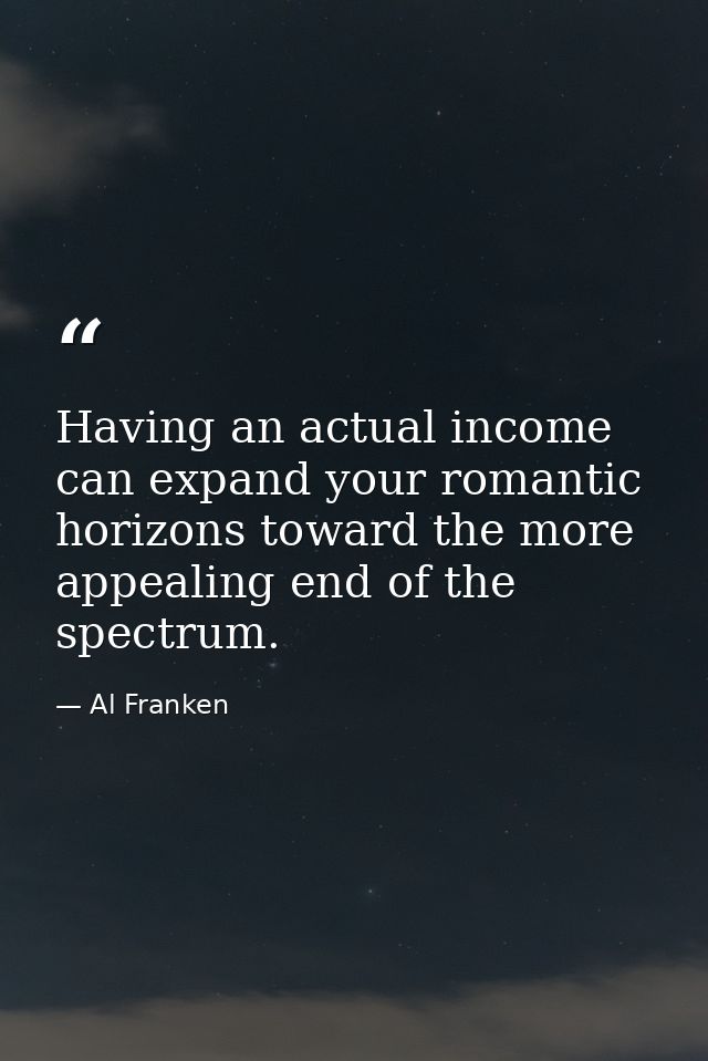 Having an actual income can expand your romantic horizons toward the more appealing end of the spectrum. — Al Franken