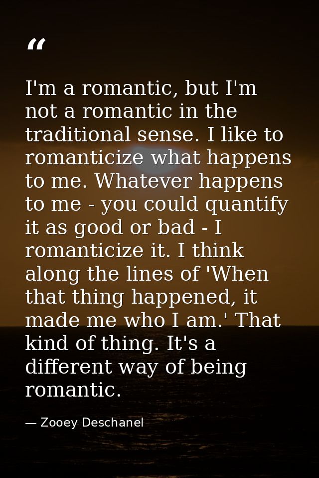 I'm a romantic, but I'm not a romantic in the traditional sense. I like to romanticize what happens to me. Whatever happ — Zooey Deschanel