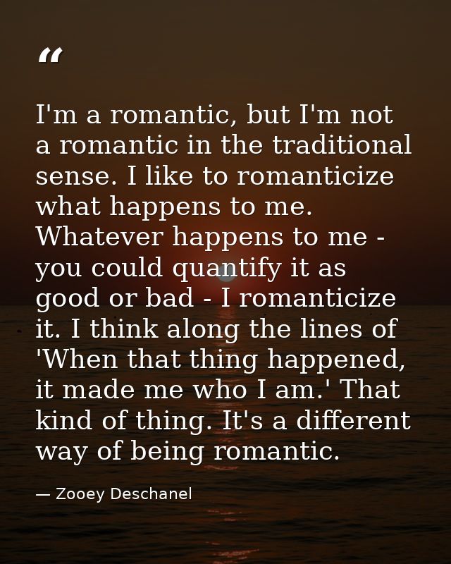 I'm a romantic, but I'm not a romantic in the traditional sense. I like to romanticize what happens to me. Whatever happ — Zooey Deschanel