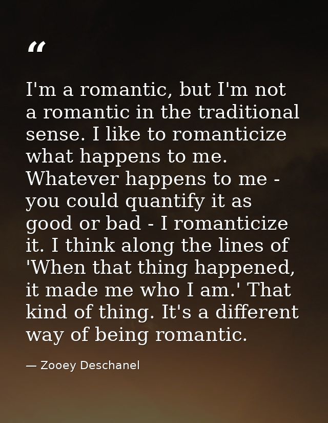 I'm a romantic, but I'm not a romantic in the traditional sense. I like to romanticize what happens to me. Whatever happ — Zooey Deschanel