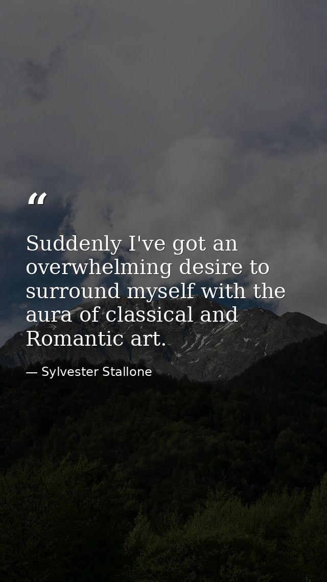 Suddenly I've got an overwhelming desire to surround myself with the aura of classical and Romantic art. — Sylvester Stallone