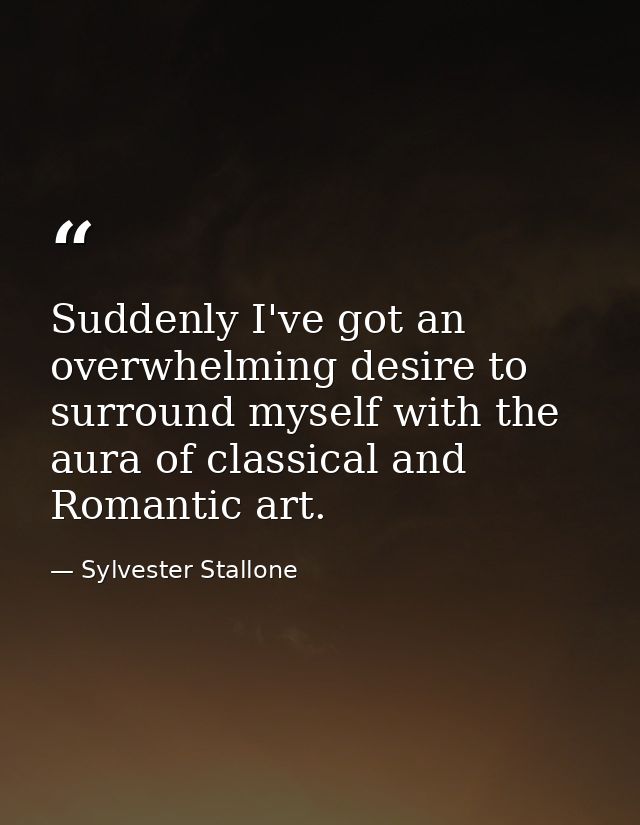 Suddenly I've got an overwhelming desire to surround myself with the aura of classical and Romantic art. — Sylvester Stallone