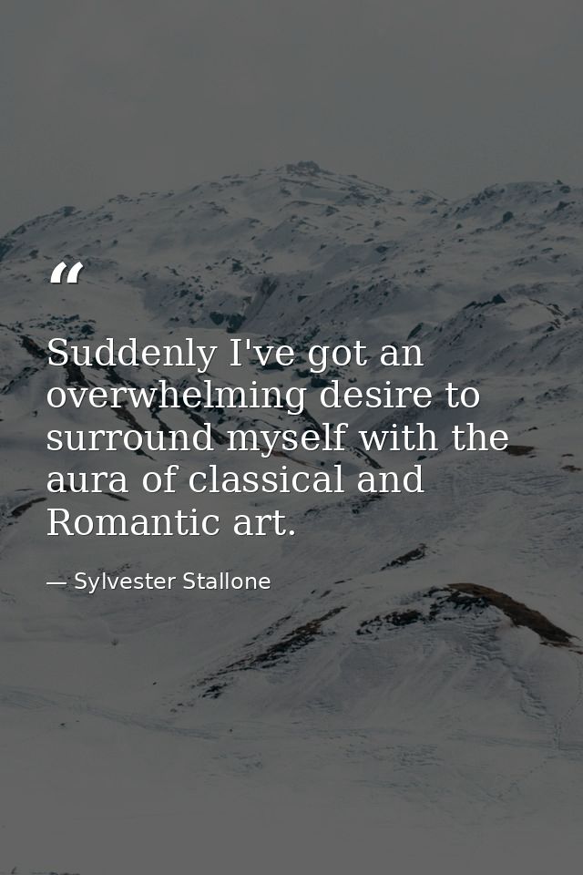 Suddenly I've got an overwhelming desire to surround myself with the aura of classical and Romantic art. — Sylvester Stallone