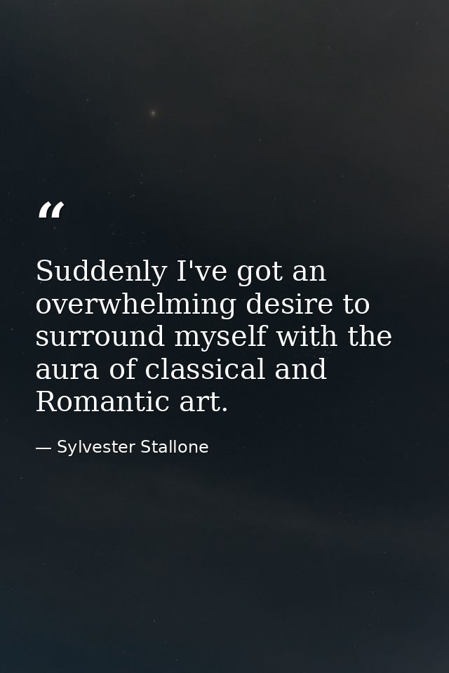 Suddenly I've got an overwhelming desire to surround myself with the aura of classical and Romantic art. — Sylvester Stallone