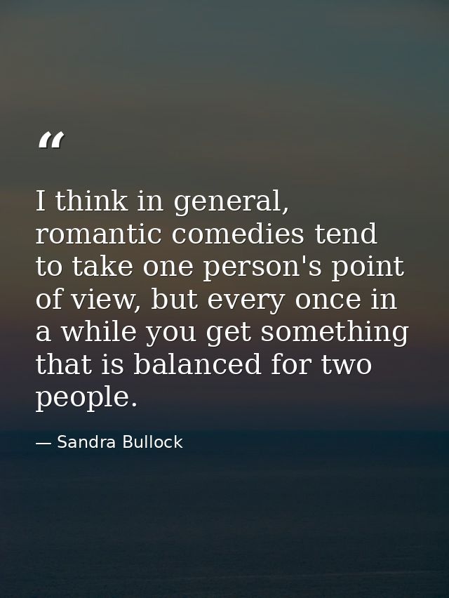 I think in general, romantic comedies tend to take one person's point of view, but every once in a while you get somethi — Sandra Bullock