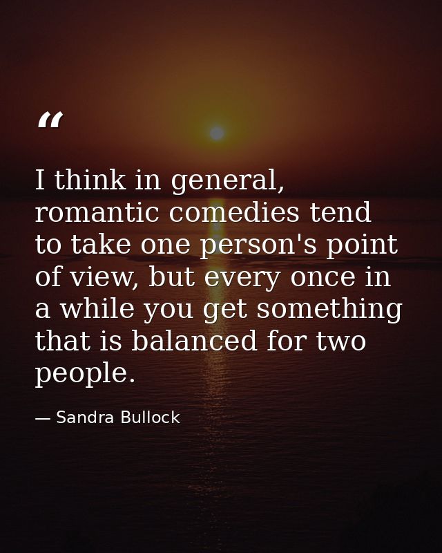 I think in general, romantic comedies tend to take one person's point of view, but every once in a while you get somethi — Sandra Bullock