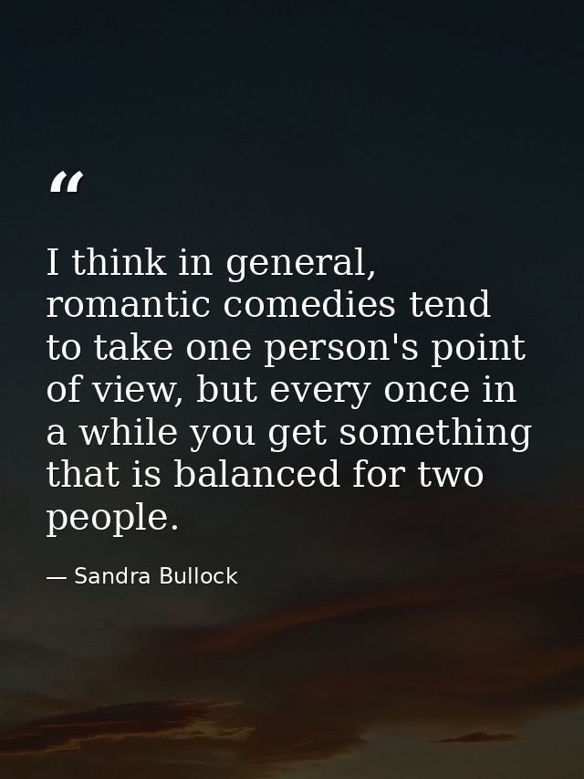 I think in general, romantic comedies tend to take one person's point of view, but every once in a while you get somethi — Sandra Bullock