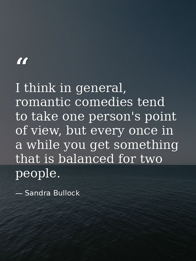 I think in general, romantic comedies tend to take one person's point of view, but every once in a while you get somethi — Sandra Bullock