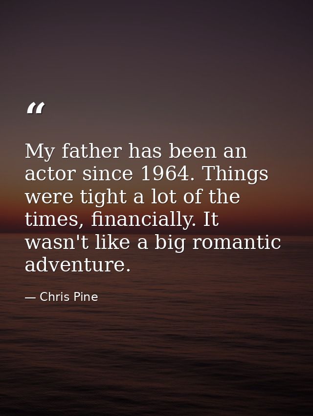 My father has been an actor since 1964. Things were tight a lot of the times, financially. It wasn't like a big romantic — Chris Pine