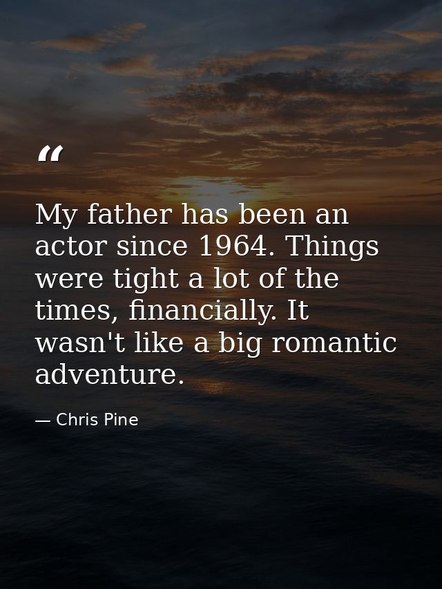 My father has been an actor since 1964. Things were tight a lot of the times, financially. It wasn't like a big romantic — Chris Pine